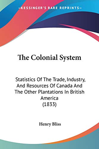 Stock image for The Colonial System: Statistics Of The Trade, Industry, And Resources Of Canada And The Other Plantations In British America (1833) for sale by California Books