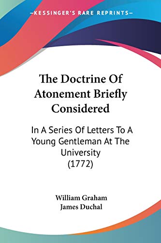 The Doctrine Of Atonement Briefly Considered: In A Series Of Letters To A Young Gentleman At The University (1772) (9781104487843) by Graham, William