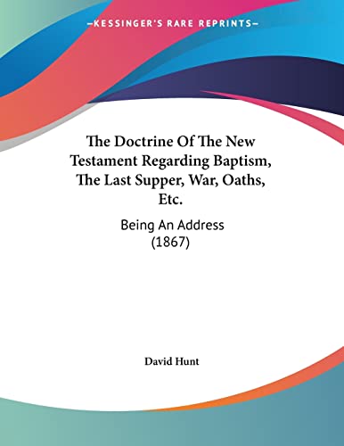 The Doctrine Of The New Testament Regarding Baptism, The Last Supper, War, Oaths, Etc.: Being An Address (1867) (9781104488024) by Hunt, David