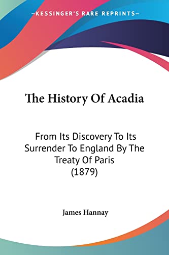 The History Of Acadia: From Its Discovery To Its Surrender To England By The Treaty Of Paris (1879) (9781104493790) by Hannay, James