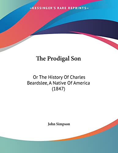 The Prodigal Son: Or The History Of Charles Beardslee, A Native Of America (1847) (9781104503154) by Simpson, John