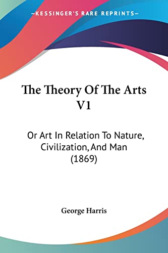 The Theory Of The Arts V1: Or Art In Relation To Nature, Civilization, And Man (1869) (9781104508258) by George Harris