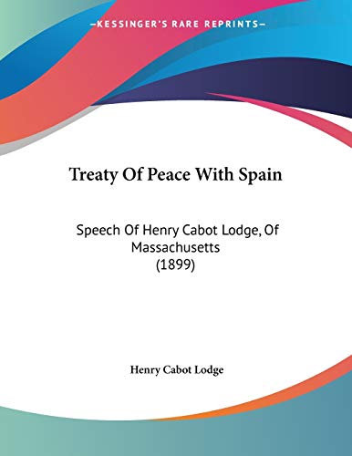 Treaty Of Peace With Spain: Speech Of Henry Cabot Lodge, Of Massachusetts (1899) (9781104513832) by Lodge, Henry Cabot