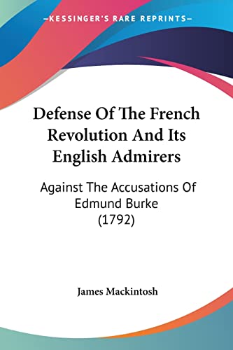 Defense Of The French Revolution And Its English Admirers: Against The Accusations Of Edmund Burke (1792) (9781104522728) by Mackintosh Sir, James