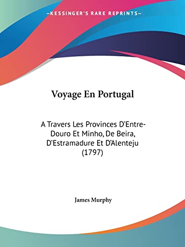 Voyage En Portugal: A Travers Les Provinces D'Entre-Douro Et Minho, De Beira, D'Estramadure Et D'Alenteju (1797) (9781104524777) by Murphy, James