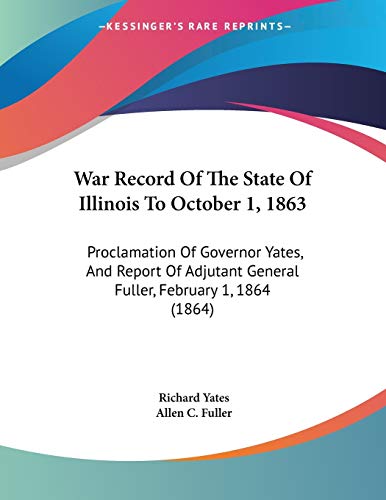 War Record Of The State Of Illinois To October 1, 1863: Proclamation Of Governor Yates, And Report Of Adjutant General Fuller, February 1, 1864 (1864) (9781104525972) by Yates, Richard; Fuller, Allen C.