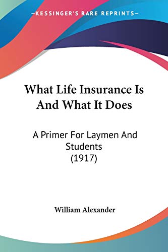 What Life Insurance Is And What It Does: A Primer For Laymen And Students (1917) (9781104528416) by Alexander, William