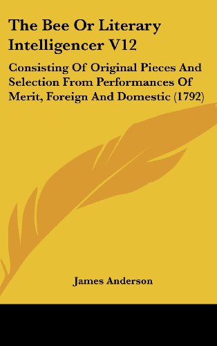 The Bee Or Literary Intelligencer V12: Consisting Of Original Pieces And Selection From Performances Of Merit, Foreign And Domestic (1792) (9781104578152) by Anderson, James