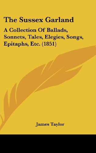The Sussex Garland: A Collection Of Ballads, Sonnets, Tales, Elegies, Songs, Epitaphs, Etc. (1851) (9781104578343) by Taylor, James