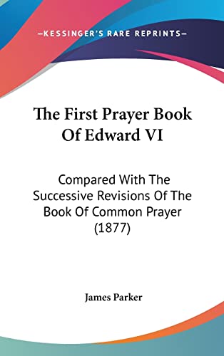 The First Prayer Book Of Edward VI: Compared With The Successive Revisions Of The Book Of Common Prayer (1877) (9781104588205) by Parker, James