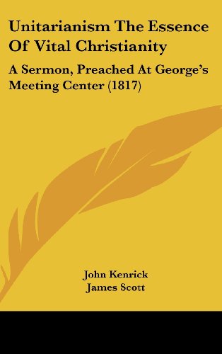 Unitarianism The Essence Of Vital Christianity: A Sermon, Preached At George's Meeting Center (1817) (9781104588335) by Kenrick, John; Scott, James