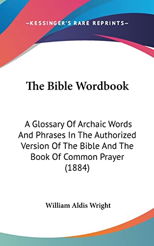 The Bible Wordbook: A Glossary Of Archaic Words And Phrases In The Authorized Version Of The Bible And The Book Of Common Prayer (1884) (9781104589653) by Wright, William Aldis