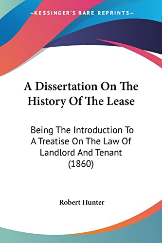 A Dissertation On The History Of The Lease: Being The Introduction To A Treatise On The Law Of Landlord And Tenant (1860) (9781104592592) by Hunter, PH D Robert