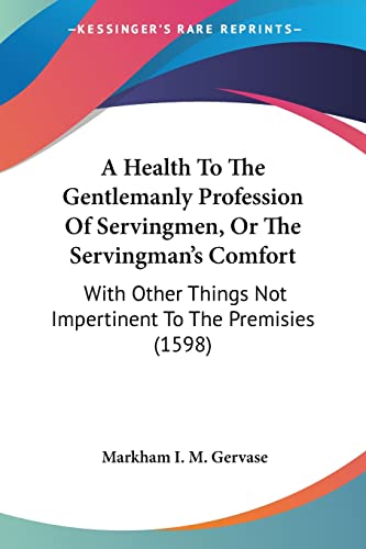 Stock image for A Health To The Gentlemanly Profession Of Servingmen, Or The Servingman's Comfort: With Other Things Not Impertinent To The Premisies (1598) for sale by California Books