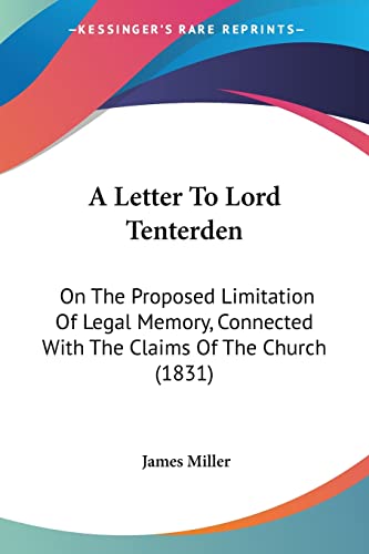 A Letter To Lord Tenterden: On The Proposed Limitation Of Legal Memory, Connected With The Claims Of The Church (1831) (9781104595708) by Miller, Professor Of Liberal Studies And Politics And Faculty Director Of Creative Publishing & Critical Journalism James