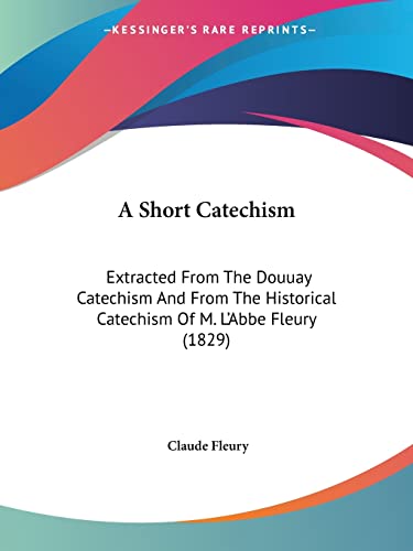 Stock image for A Short Catechism: Extracted From The Douuay Catechism And From The Historical Catechism Of M. L'Abbe Fleury (1829) for sale by California Books
