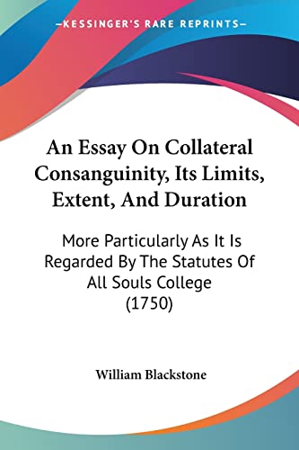 An Essay On Collateral Consanguinity, Its Limits, Extent, And Duration: More Particularly As It Is Regarded By The Statutes Of All Souls College (1750) (9781104612054) by Blackstone, William