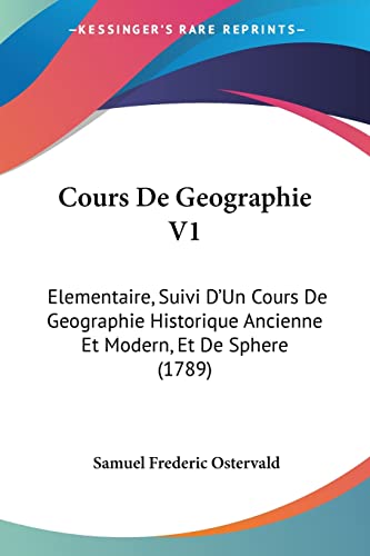 Cours De Geographie V1: Elementaire, Suivi D'Un Cours De Geographie Historique Ancienne Et Modern, Et De Sphere (1789) (9781104638597) by Ostervald, Samuel Frederic