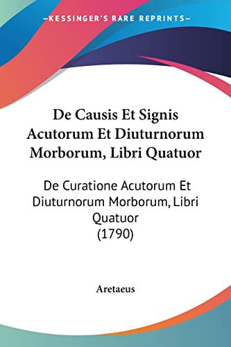 De Causis Et Signis Acutorum Et Diuturnorum Morborum, Libri Quatuor: De Curatione Acutorum Et Diuturnorum Morborum, Libri Quatuor (1790) (9781104641191) by Aretaeus