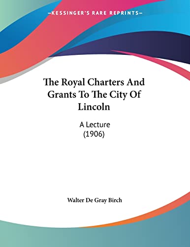 The Royal Charters And Grants To The City Of Lincoln: A Lecture (1906) (9781104665159) by Birch, Walter De Gray