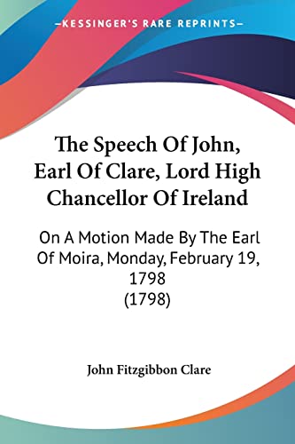 Stock image for The Speech Of John, Earl Of Clare, Lord High Chancellor Of Ireland: On A Motion Made By The Earl Of Moira, Monday, February 19, 1798 (1798) for sale by California Books