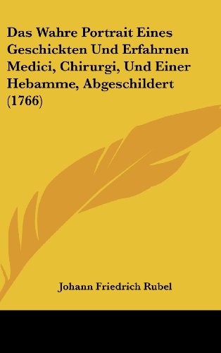 9781104676186: Das Wahre Portrait Eines Geschickten Und Erfahrnen Medici, Chirurgi, Und Einer Hebamme, Abgeschildert (1766)