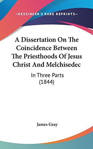 A Dissertation On The Coincidence Between The Priesthoods Of Jesus Christ And Melchisedec: In Three Parts (1844) (9781104676988) by Gray, James