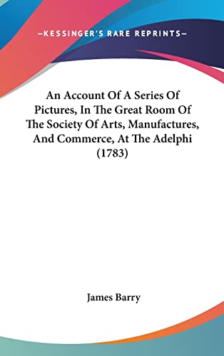 An Account Of A Series Of Pictures, In The Great Room Of The Society Of Arts, Manufactures, And Commerce, At The Adelphi (1783) (9781104685157) by Barry, James