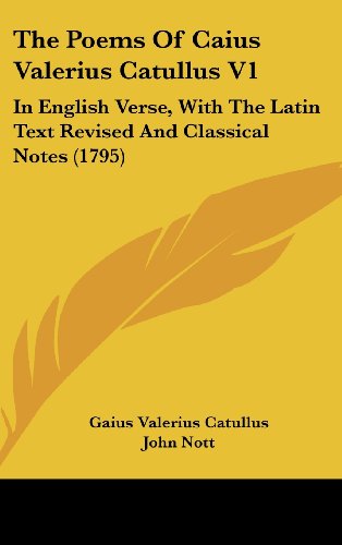 The Poems Of Caius Valerius Catullus V1: In English Verse, With The Latin Text Revised And Classical Notes (1795) (9781104690229) by Catullus, Gaius Valerius