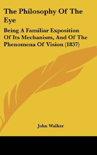 The Philosophy Of The Eye: Being A Familiar Exposition Of Its Mechanism, And Of The Phenomena Of Vision (1837) (9781104696450) by Walker, John