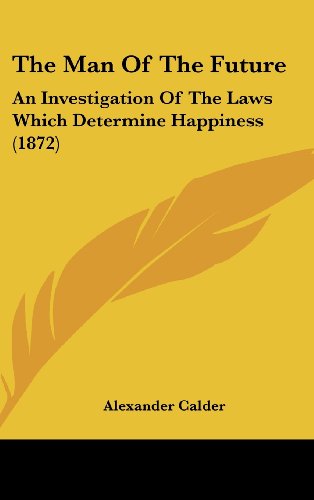 The Man Of The Future: An Investigation Of The Laws Which Determine Happiness (1872) (9781104701826) by Calder, Alexander