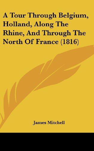 A Tour Through Belgium, Holland, Along The Rhine, And Through The North Of France (1816) (9781104704490) by Mitchell, James