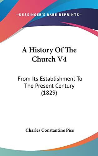 A History Of The Church V4: From Its Establishment To The Present Century (1829) (9781104706302) by Pise, Charles Constantine