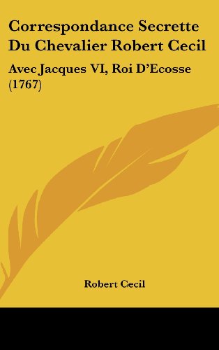 Correspondance Secrette Du Chevalier Robert Cecil: Avec Jacques VI, Roi D'Ecosse (1767) (9781104712440) by Cecil, Robert