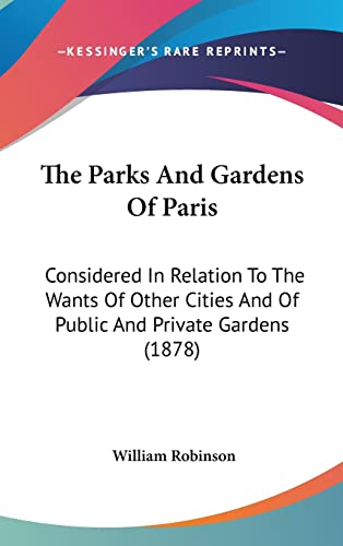 The Parks And Gardens Of Paris: Considered In Relation To The Wants Of Other Cities And Of Public And Private Gardens (1878) (9781104719203) by Robinson, William