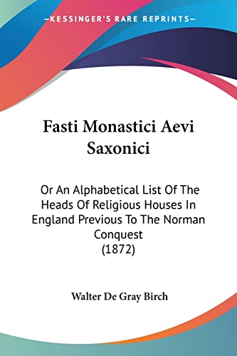 Fasti Monastici Aevi Saxonici: Or An Alphabetical List Of The Heads Of Religious Houses In England Previous To The Norman Conquest (1872) (9781104748104) by Birch, Walter De Gray