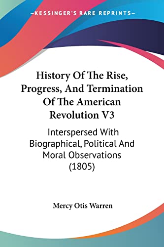 History Of The Rise, Progress, And Termination Of The American Revolution V3: Interspersed With Biographical, Political And Moral Observations (1805) (9781104767877) by Warren, Mercy Otis