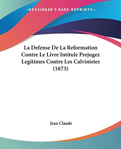 La Defense De La Reformation Contre Le Livre Intitule Prejugez Legitimes Contre Les Calvinistes (1673) (French Edition) (9781104775377) by Claude, Jean