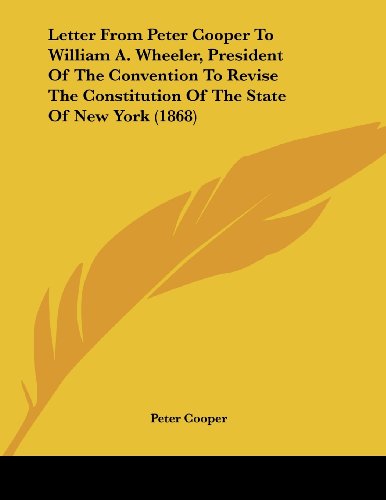 Letter From Peter Cooper To William A. Wheeler, President Of The Convention To Revise The Constitution Of The State Of New York (1868) (9781104779023) by Cooper, Peter