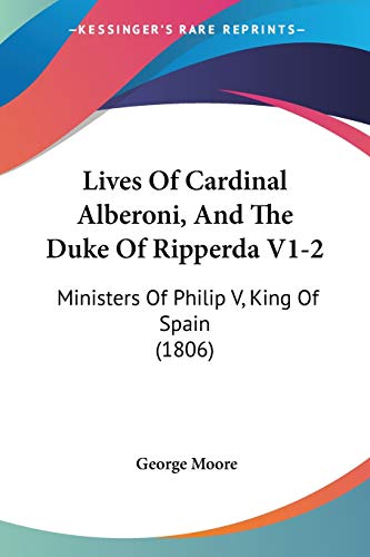 Lives Of Cardinal Alberoni, And The Duke Of Ripperda V1-2: Ministers Of Philip V, King Of Spain (1806) (9781104781620) by Moore MD, George