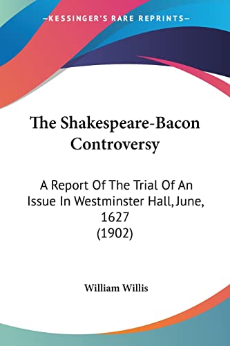 The Shakespeare-Bacon Controversy: A Report Of The Trial Of An Issue In Westminster Hall, June, 1627 (1902) (9781104785024) by Willis, William