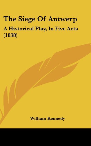 The Siege Of Antwerp: A Historical Play, In Five Acts (1838) (9781104789619) by Kennedy, William