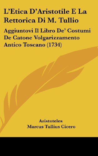 L'Etica D'Aristotile E La Rettorica Di M. Tullio: Aggiuntovi Il Libro De' Costumi De Catone Volgarizzamento Antico Toscano (1734) (Italian Edition) (9781104796006) by Aristoteles; Cicero, Marcus Tullius; Cato, Dionysius