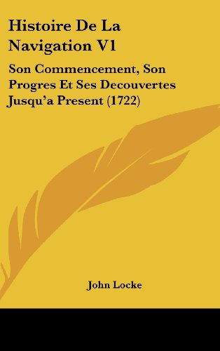 Histoire De La Navigation V1: Son Commencement, Son Progres Et Ses Decouvertes Jusqu'a Present (1722) (French Edition) (9781104819897) by Locke, John