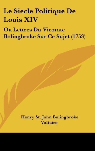 Le Siecle Politique De Louis XIV: Ou Lettres Du Vicomte Bolingbroke Sur Ce Sujet (1753) (French Edition) (9781104827144) by Bolingbroke, Henry St. John; Voltaire