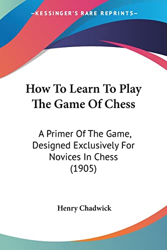 Stock image for How To Learn To Play The Game Of Chess: A Primer Of The Game, Designed Exclusively For Novices In Chess (1905) for sale by California Books
