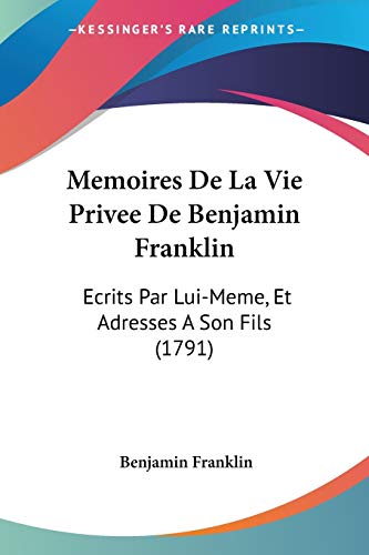Memoires De La Vie Privee De Benjamin Franklin: Ecrits Par Lui-Meme, Et Adresses A Son Fils (1791) (French Edition) (9781104882877) by Franklin, Benjamin