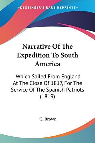 Narrative Of The Expedition To South America: Which Sailed From England At The Close Of 1817, For The Service Of The Spanish Patriots (1819) (9781104885090) by Brown, C