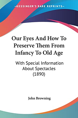 Our Eyes And How To Preserve Them From Infancy To Old Age: With Special Information About Spectacles (1890) (9781104890025) by Browning, John