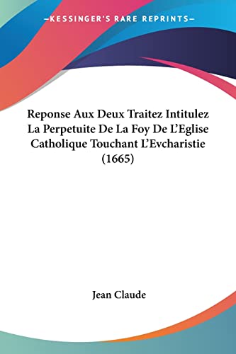 Reponse Aux Deux Traitez Intitulez La Perpetuite De La Foy De L'Eglise Catholique Touchant L'Evcharistie (1665) (French Edition) (9781104899721) by Claude, Jean
